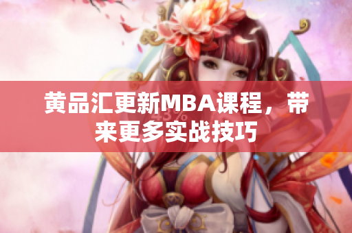 黄品汇更新MBA课程，带来更多实战技巧