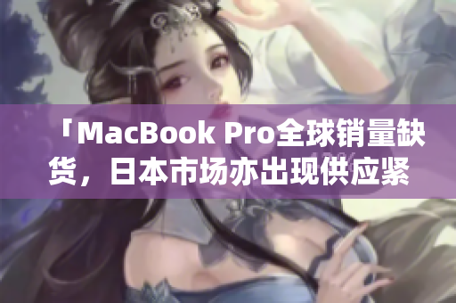 「MacBook Pro全球销量缺货，日本市场亦出现供应紧缺」