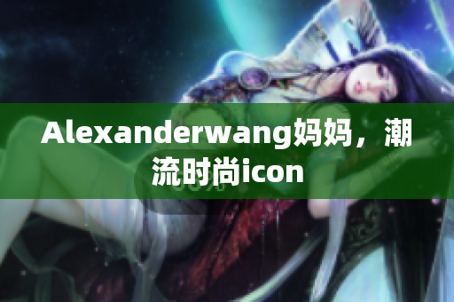 Alexanderwang妈妈，潮流时尚icon