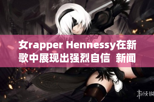 女rapper Hennessy在新歌中展现出强烈自信  新闻报道