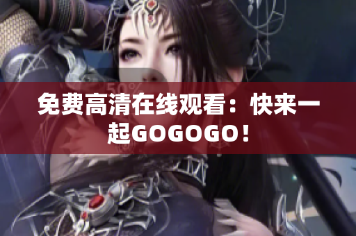 免费高清在线观看：快来一起GOGOGO！