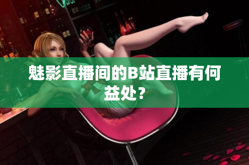 魅影直播间的B站直播有何益处？