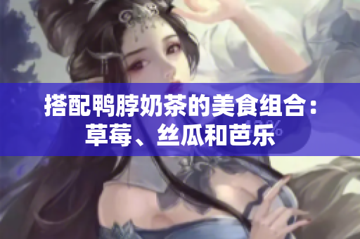 搭配鸭脖奶茶的美食组合：草莓、丝瓜和芭乐