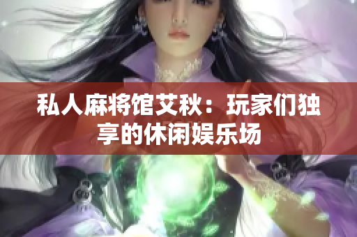 私人麻将馆艾秋：玩家们独享的休闲娱乐场