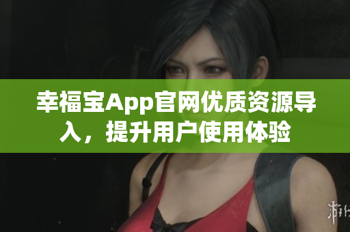 幸福宝App官网优质资源导入，提升用户使用体验