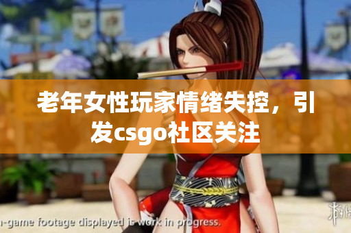 老年女性玩家情绪失控，引发csgo社区关注