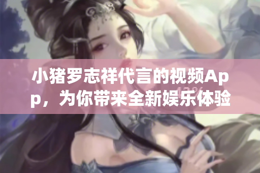 小猪罗志祥代言的视频App，为你带来全新娱乐体验