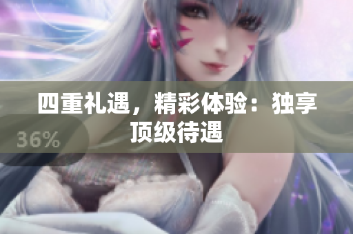 四重礼遇，精彩体验：独享顶级待遇