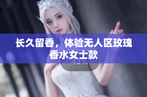 长久留香，体验无人区玫瑰香水女士款