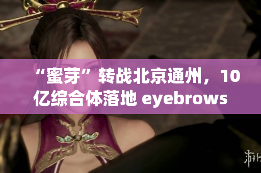 “蜜芽”转战北京通州，10亿综合体落地 eyebrows