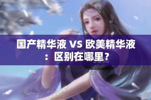 国产精华液 VS 欧美精华液：区别在哪里？