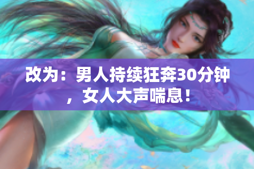 改为：男人持续狂奔30分钟，女人大声喘息！