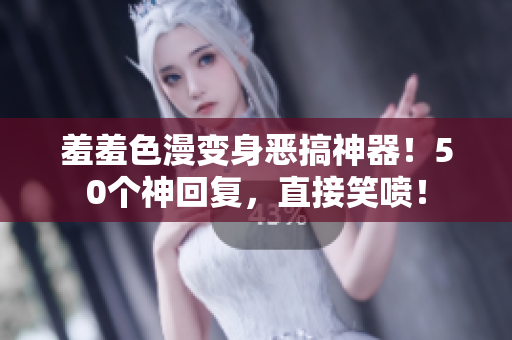 羞羞色漫变身恶搞神器！50个神回复，直接笑喷！