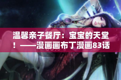 温馨亲子餐厅：宝宝的天堂！——漫画画布丁漫画83话