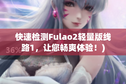 快速检测Fulao2轻量版线路1，让您畅爽体验！)