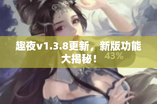 趣夜v1.3.8更新，新版功能大揭秘！
