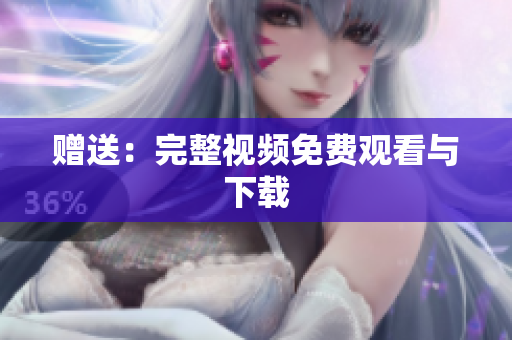 赠送：完整视频免费观看与下载