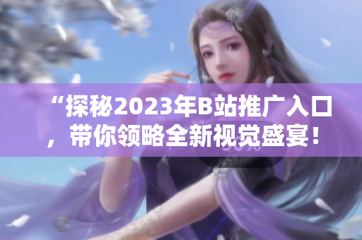 “探秘2023年B站推广入口，带你领略全新视觉盛宴！”