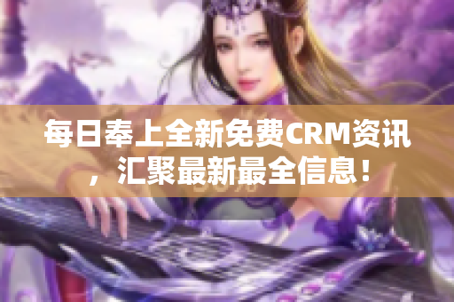 每日奉上全新免费CRM资讯，汇聚最新最全信息！