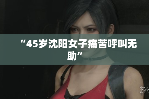 “45岁沈阳女子痛苦呼叫无助”