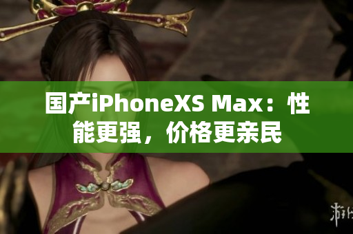 国产iPhoneXS Max：性能更强，价格更亲民