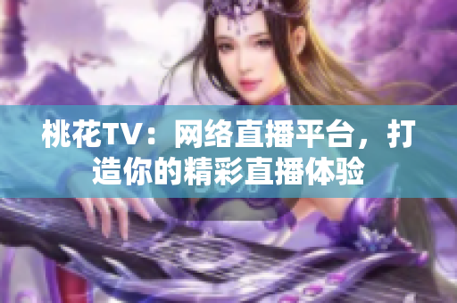 桃花TV：网络直播平台，打造你的精彩直播体验