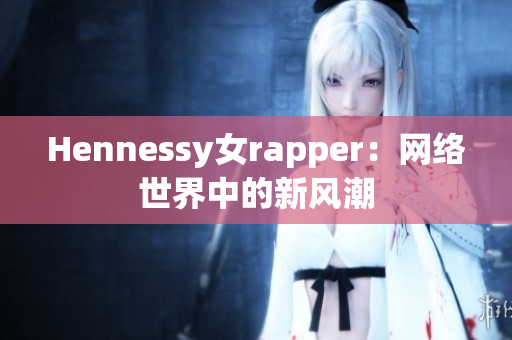 Hennessy女rapper：网络世界中的新风潮