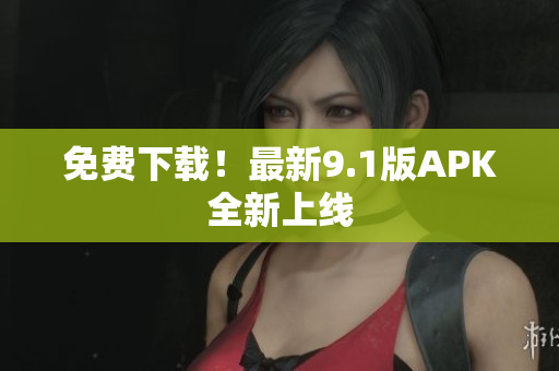 免费下载！最新9.1版APK全新上线