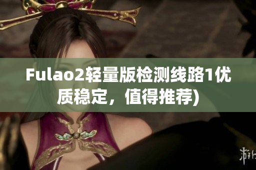 Fulao2轻量版检测线路1优质稳定，值得推荐)