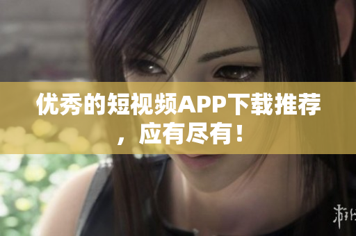 优秀的短视频APP下载推荐，应有尽有！