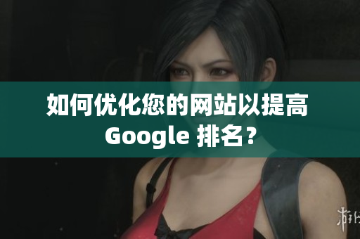 如何优化您的网站以提高 Google 排名？