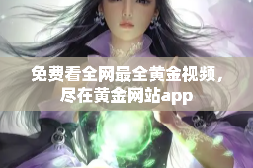 免费看全网最全黄金视频，尽在黄金网站app