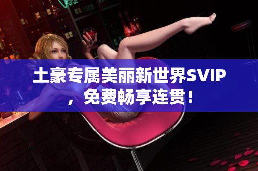 土豪专属美丽新世界SVIP，免费畅享连贯！