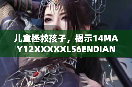 儿童拯救孩子，揭示14MAY12XXXXXL56ENDIAN事件真相