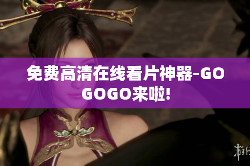 免费高清在线看片神器-GOGOGO来啦!