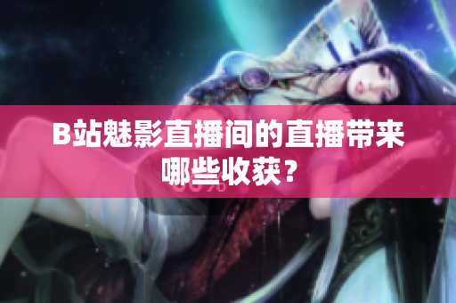 B站魅影直播间的直播带来哪些收获？