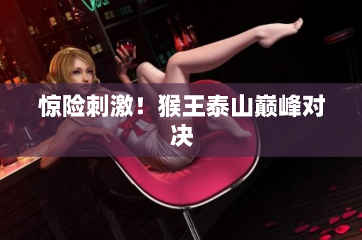 惊险刺激！猴王泰山巅峰对决