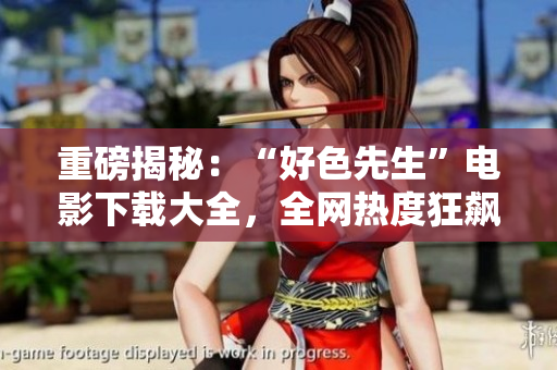 重磅揭秘：“好色先生”电影下载大全，全网热度狂飙