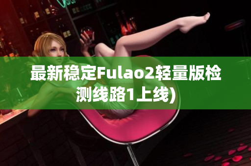 最新稳定Fulao2轻量版检测线路1上线)