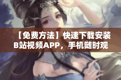 【免费方法】快速下载安装B站视频APP，手机随时观看