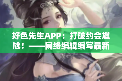 好色先生APP：打破约会尴尬！——网络编辑编写最新推荐