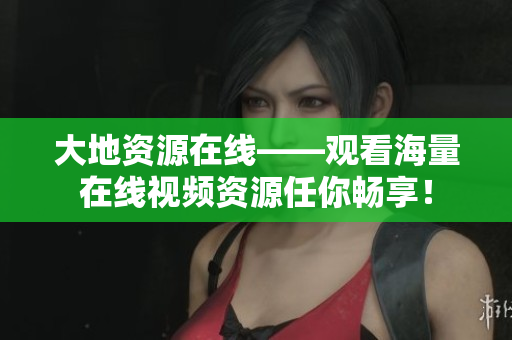 大地资源在线——观看海量在线视频资源任你畅享！