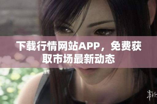 下载行情网站APP，免费获取市场最新动态