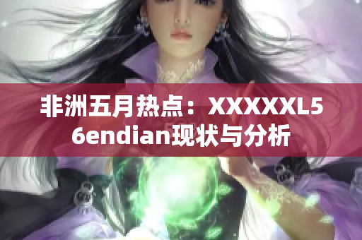 非洲五月热点：XXXXXL56endian现状与分析