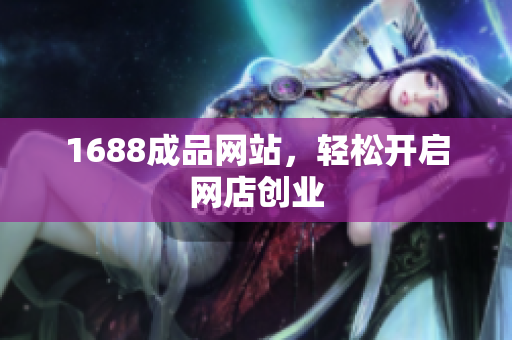1688成品网站，轻松开启网店创业