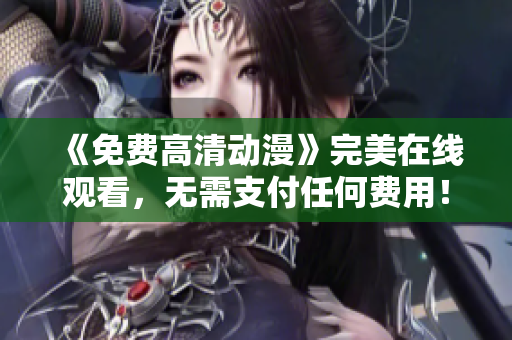 《免费高清动漫》完美在线观看，无需支付任何费用！