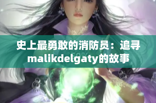 史上最勇敢的消防员：追寻malikdelgaty的故事