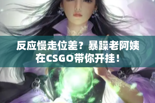 反应慢走位差？暴躁老阿姨在CSGO带你开挂！