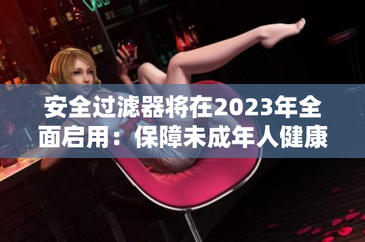 安全过滤器将在2023年全面启用：保障未成年人健康上网。