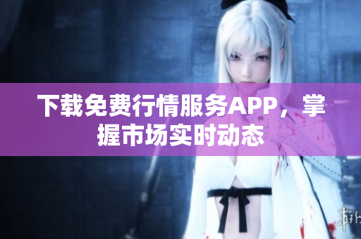 下载免费行情服务APP，掌握市场实时动态